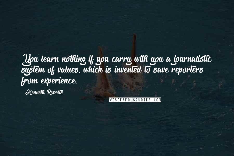 Kenneth Rexroth Quotes: You learn nothing if you carry with you a journalistic system of values, which is invented to save reporters from experience.