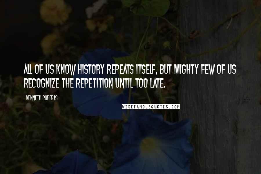 Kenneth Roberts Quotes: All of us know history repeats itself, but mighty few of us recognize the repetition until too late.