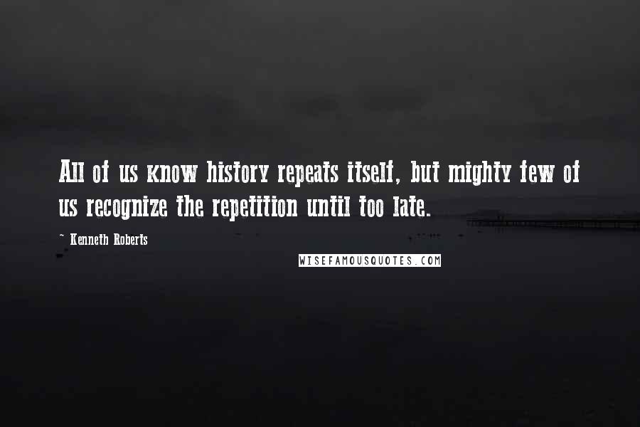 Kenneth Roberts Quotes: All of us know history repeats itself, but mighty few of us recognize the repetition until too late.