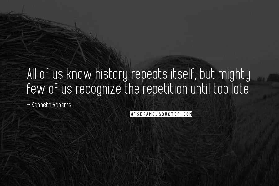 Kenneth Roberts Quotes: All of us know history repeats itself, but mighty few of us recognize the repetition until too late.