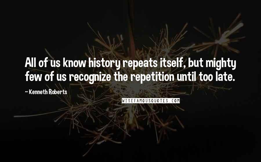Kenneth Roberts Quotes: All of us know history repeats itself, but mighty few of us recognize the repetition until too late.