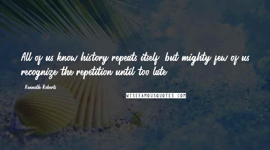 Kenneth Roberts Quotes: All of us know history repeats itself, but mighty few of us recognize the repetition until too late.