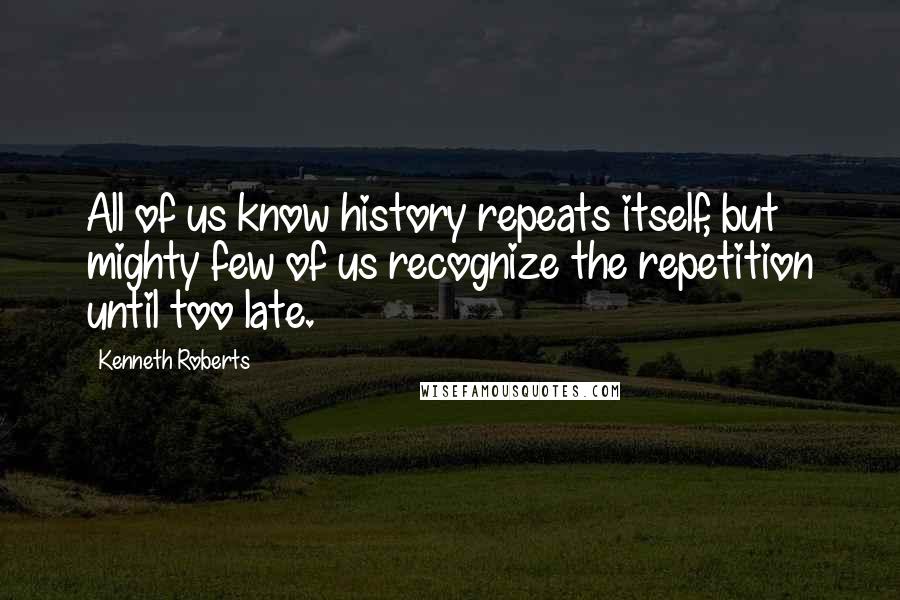 Kenneth Roberts Quotes: All of us know history repeats itself, but mighty few of us recognize the repetition until too late.