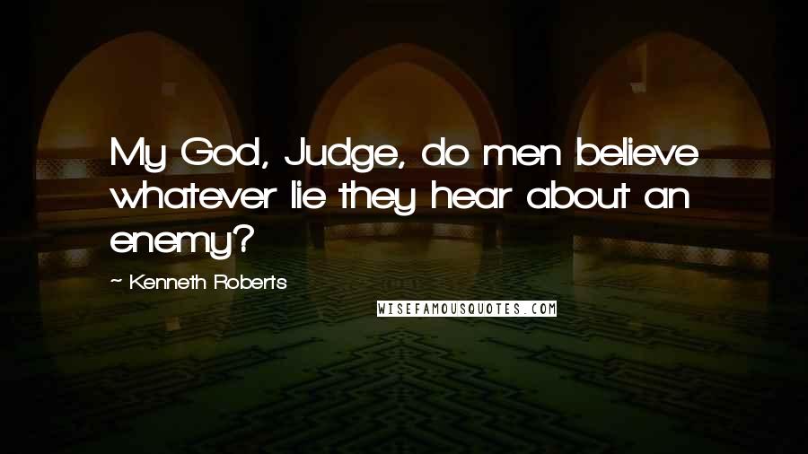 Kenneth Roberts Quotes: My God, Judge, do men believe whatever lie they hear about an enemy?