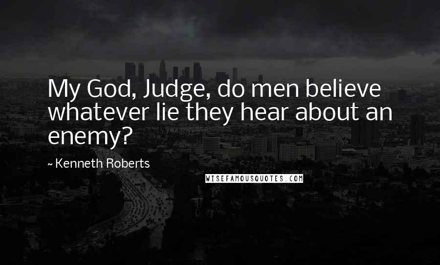 Kenneth Roberts Quotes: My God, Judge, do men believe whatever lie they hear about an enemy?