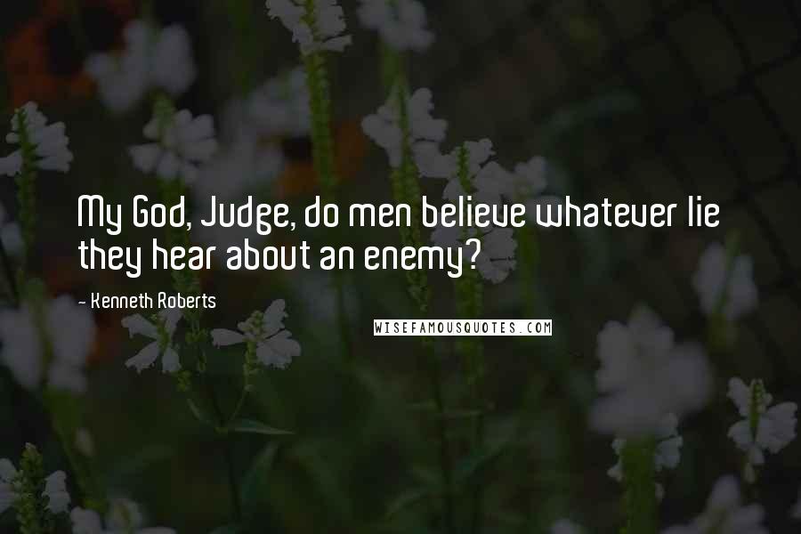 Kenneth Roberts Quotes: My God, Judge, do men believe whatever lie they hear about an enemy?