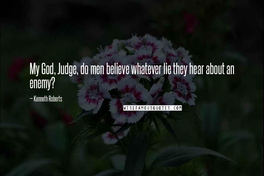 Kenneth Roberts Quotes: My God, Judge, do men believe whatever lie they hear about an enemy?