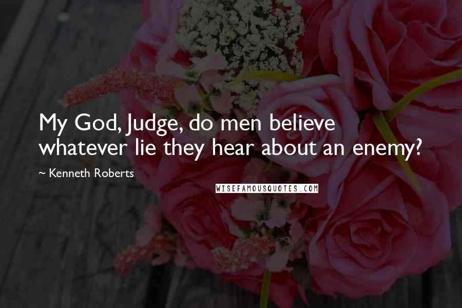 Kenneth Roberts Quotes: My God, Judge, do men believe whatever lie they hear about an enemy?