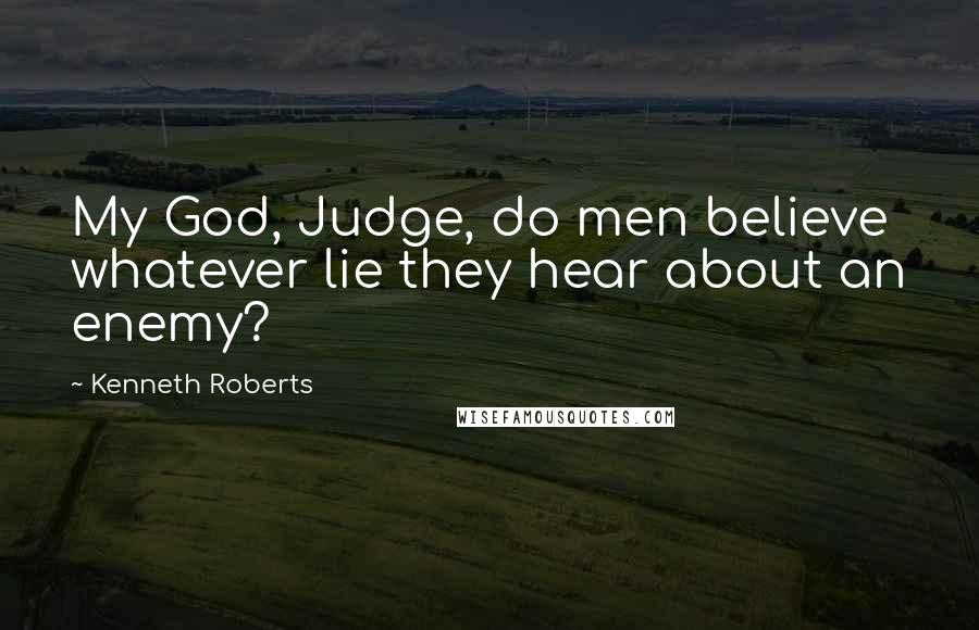 Kenneth Roberts Quotes: My God, Judge, do men believe whatever lie they hear about an enemy?