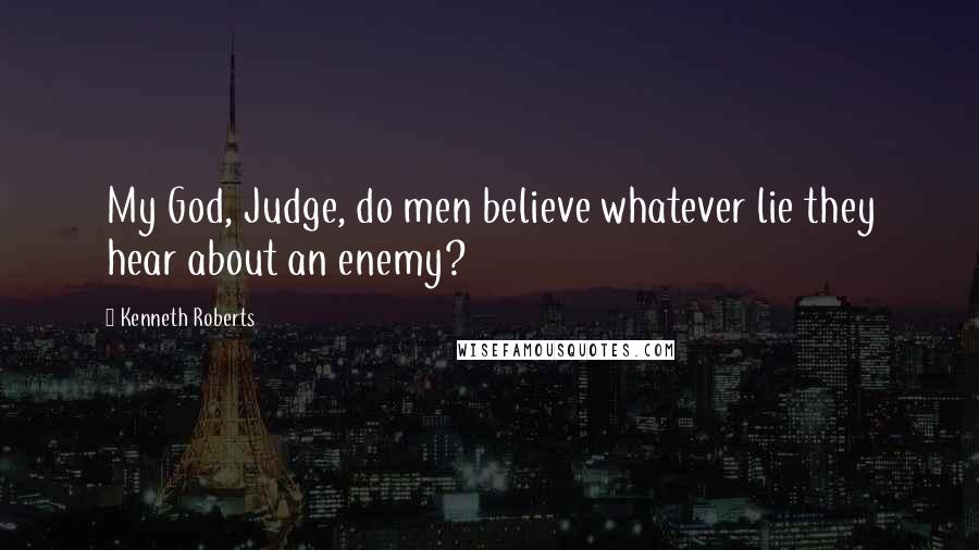 Kenneth Roberts Quotes: My God, Judge, do men believe whatever lie they hear about an enemy?