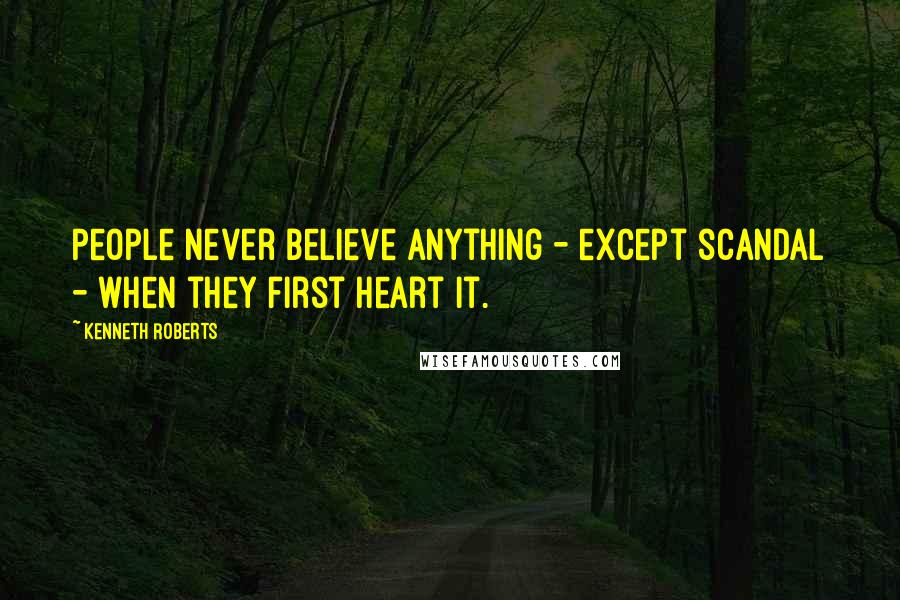 Kenneth Roberts Quotes: People never believe anything - except scandal - when they first heart it.