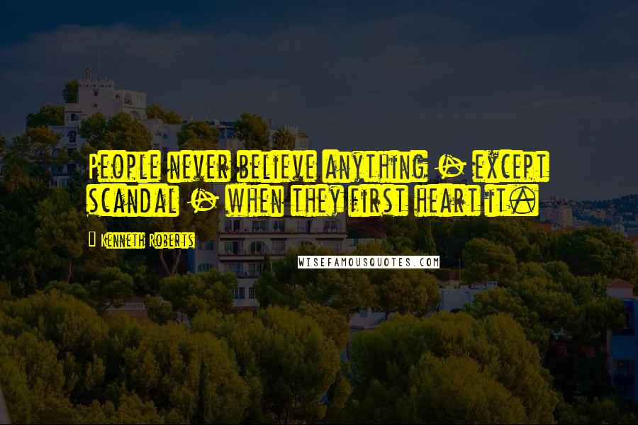 Kenneth Roberts Quotes: People never believe anything - except scandal - when they first heart it.