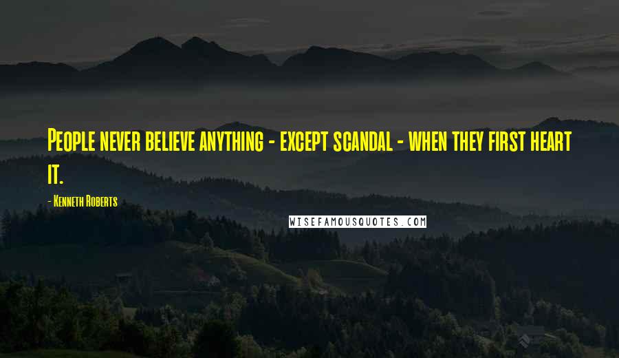 Kenneth Roberts Quotes: People never believe anything - except scandal - when they first heart it.