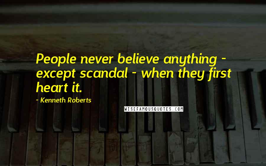 Kenneth Roberts Quotes: People never believe anything - except scandal - when they first heart it.