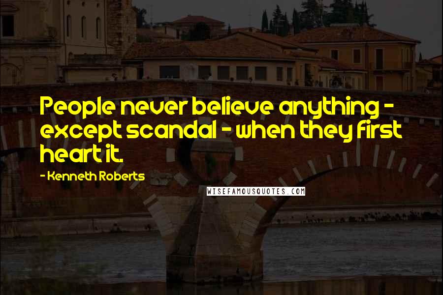 Kenneth Roberts Quotes: People never believe anything - except scandal - when they first heart it.