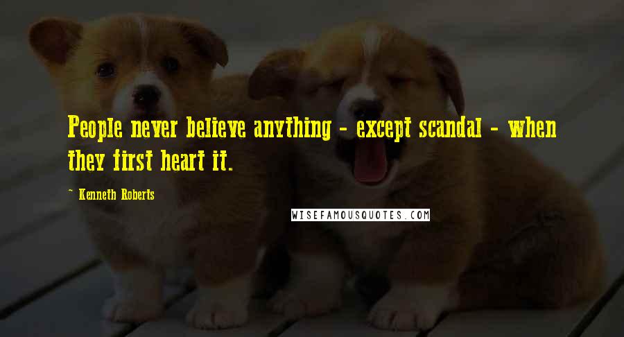 Kenneth Roberts Quotes: People never believe anything - except scandal - when they first heart it.