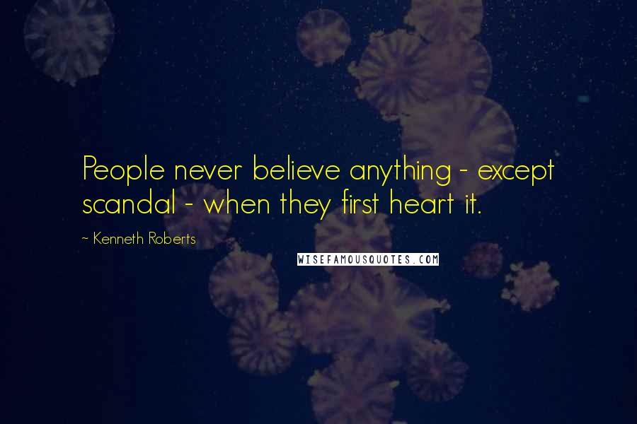 Kenneth Roberts Quotes: People never believe anything - except scandal - when they first heart it.