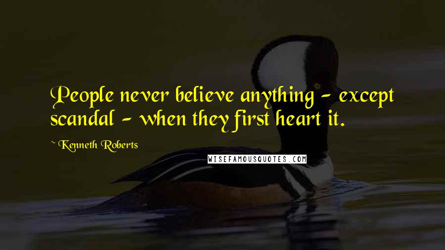 Kenneth Roberts Quotes: People never believe anything - except scandal - when they first heart it.