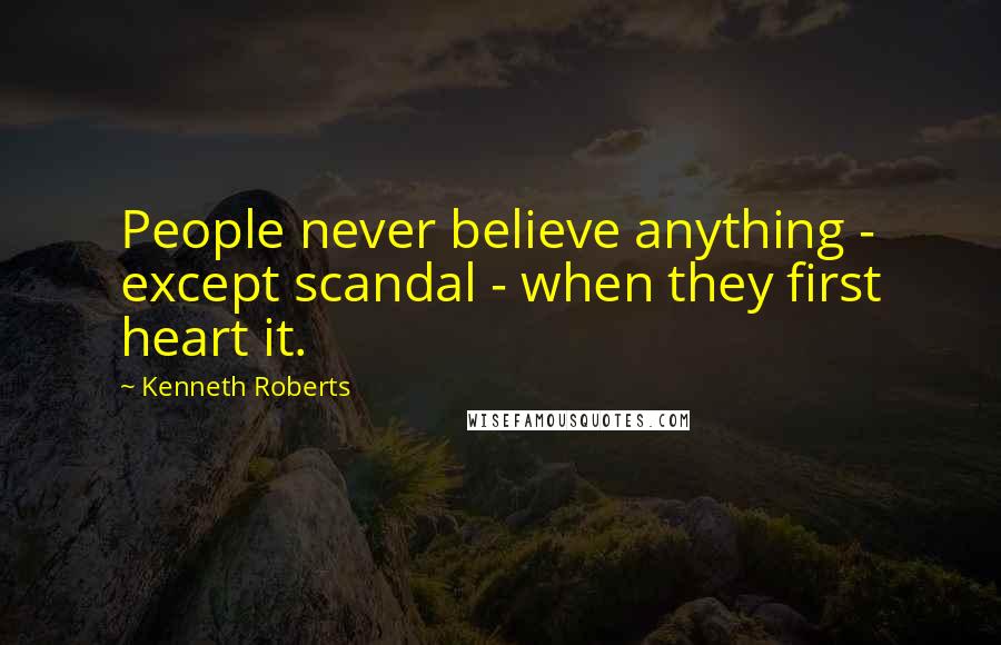 Kenneth Roberts Quotes: People never believe anything - except scandal - when they first heart it.