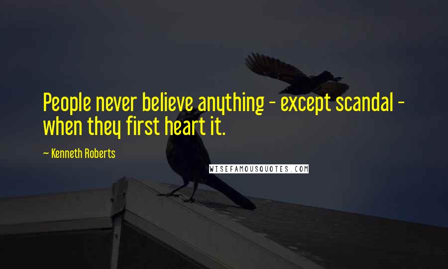 Kenneth Roberts Quotes: People never believe anything - except scandal - when they first heart it.