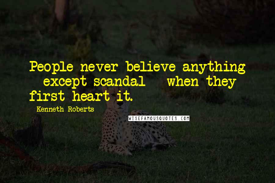 Kenneth Roberts Quotes: People never believe anything - except scandal - when they first heart it.