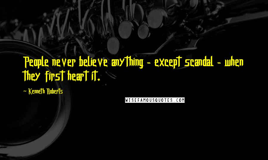 Kenneth Roberts Quotes: People never believe anything - except scandal - when they first heart it.