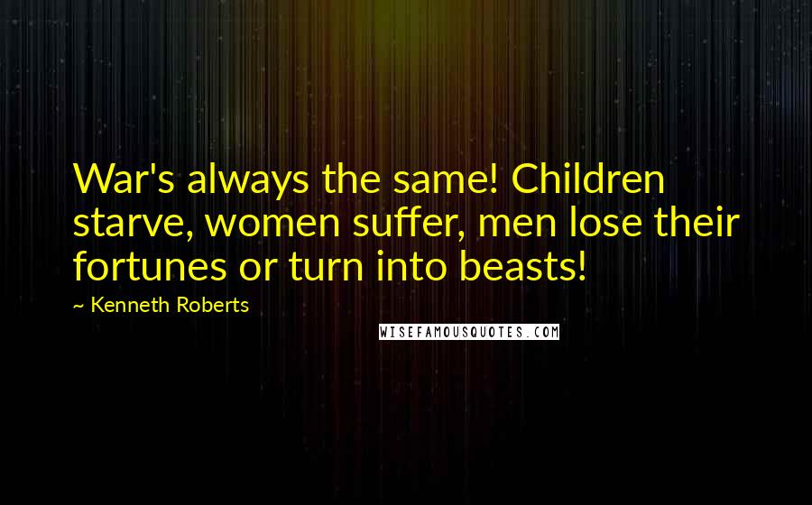 Kenneth Roberts Quotes: War's always the same! Children starve, women suffer, men lose their fortunes or turn into beasts!