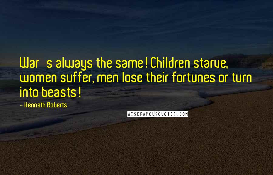 Kenneth Roberts Quotes: War's always the same! Children starve, women suffer, men lose their fortunes or turn into beasts!