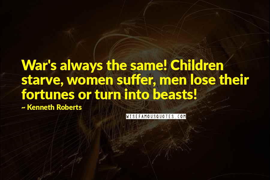 Kenneth Roberts Quotes: War's always the same! Children starve, women suffer, men lose their fortunes or turn into beasts!