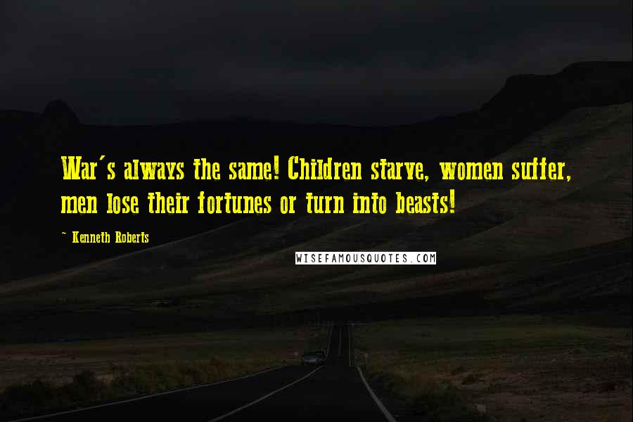 Kenneth Roberts Quotes: War's always the same! Children starve, women suffer, men lose their fortunes or turn into beasts!