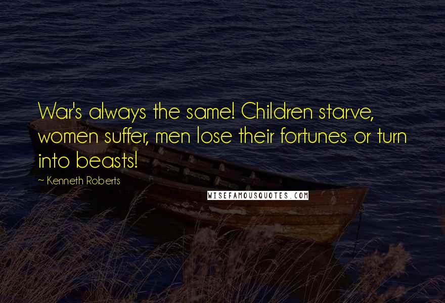 Kenneth Roberts Quotes: War's always the same! Children starve, women suffer, men lose their fortunes or turn into beasts!