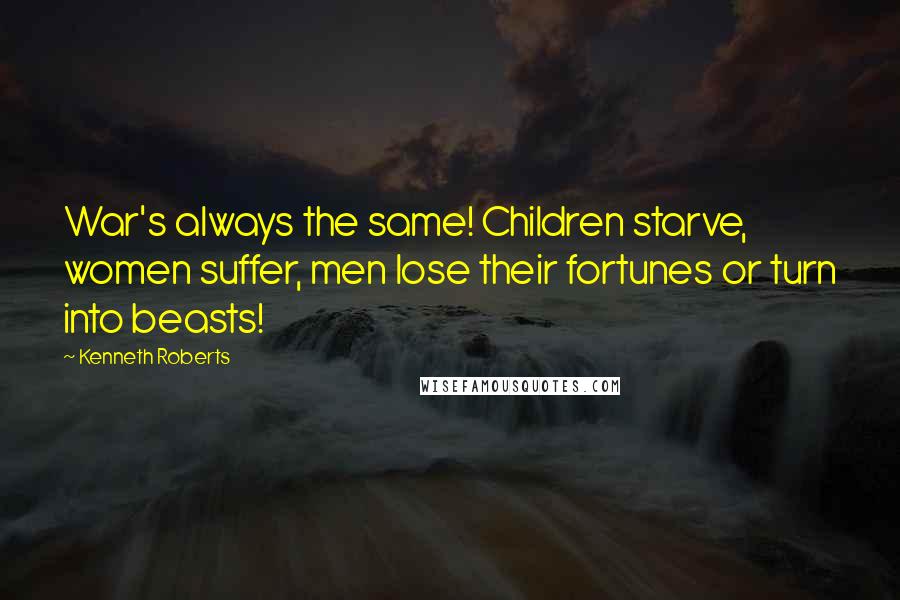 Kenneth Roberts Quotes: War's always the same! Children starve, women suffer, men lose their fortunes or turn into beasts!