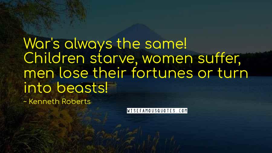 Kenneth Roberts Quotes: War's always the same! Children starve, women suffer, men lose their fortunes or turn into beasts!