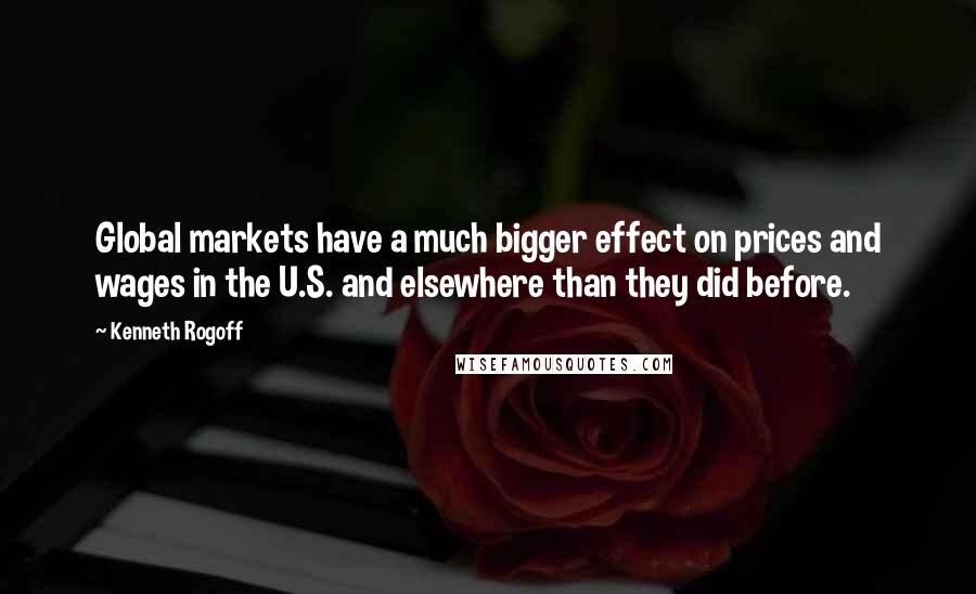 Kenneth Rogoff Quotes: Global markets have a much bigger effect on prices and wages in the U.S. and elsewhere than they did before.