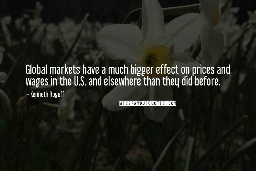 Kenneth Rogoff Quotes: Global markets have a much bigger effect on prices and wages in the U.S. and elsewhere than they did before.