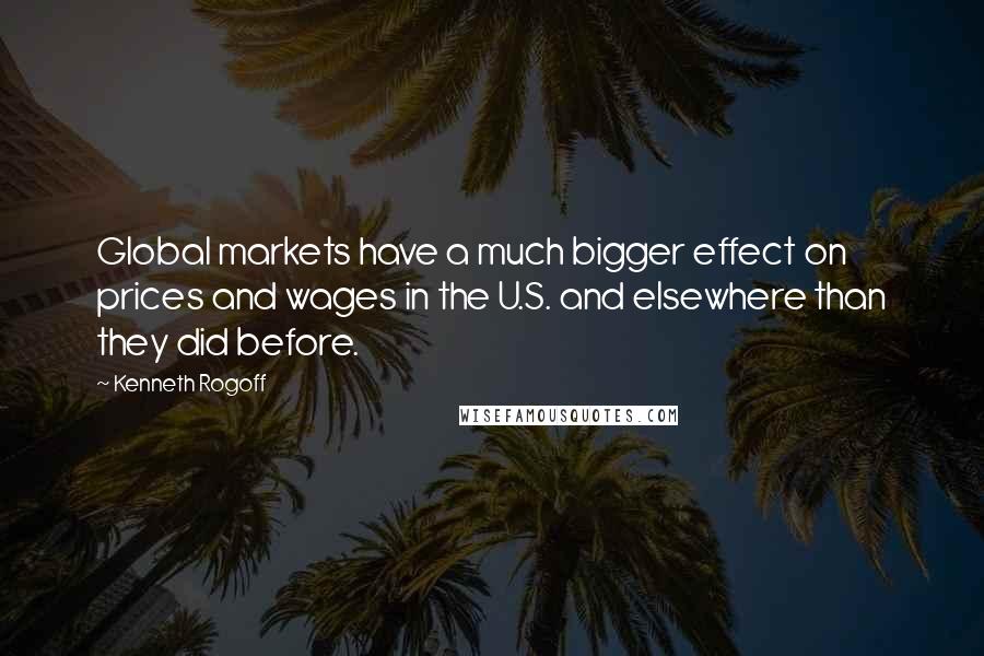 Kenneth Rogoff Quotes: Global markets have a much bigger effect on prices and wages in the U.S. and elsewhere than they did before.