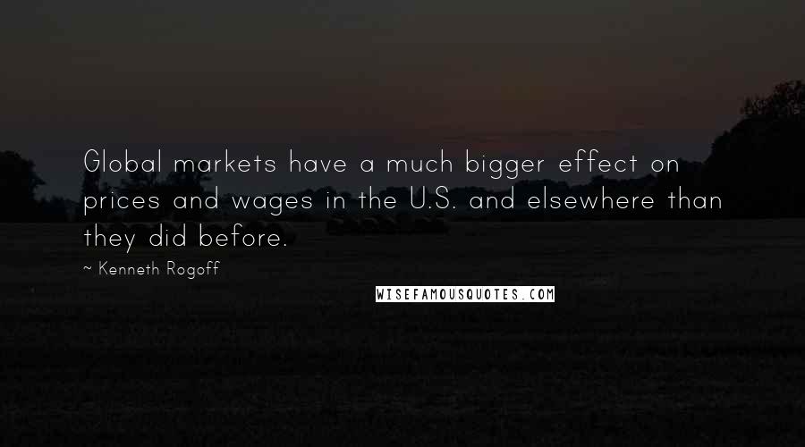 Kenneth Rogoff Quotes: Global markets have a much bigger effect on prices and wages in the U.S. and elsewhere than they did before.