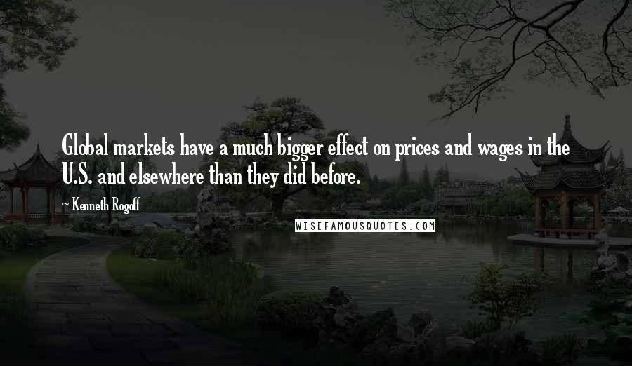 Kenneth Rogoff Quotes: Global markets have a much bigger effect on prices and wages in the U.S. and elsewhere than they did before.