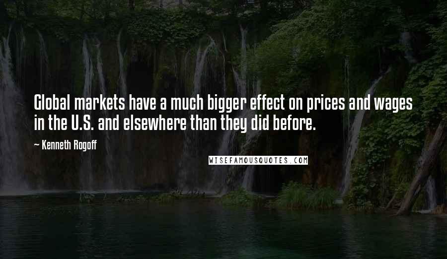 Kenneth Rogoff Quotes: Global markets have a much bigger effect on prices and wages in the U.S. and elsewhere than they did before.