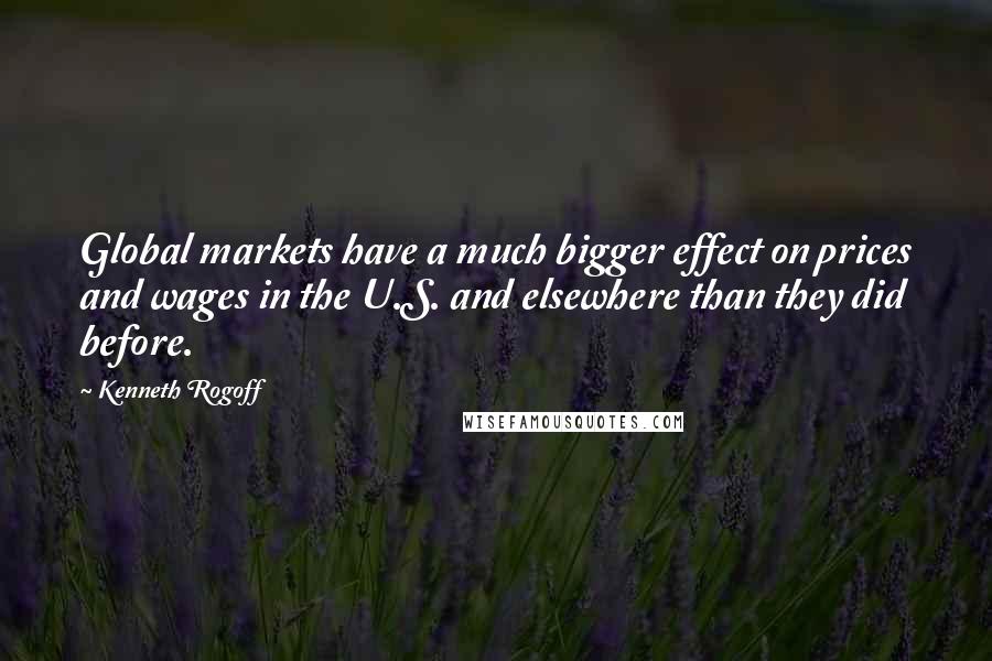 Kenneth Rogoff Quotes: Global markets have a much bigger effect on prices and wages in the U.S. and elsewhere than they did before.