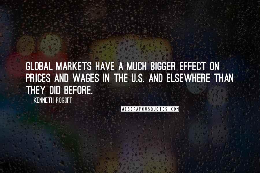 Kenneth Rogoff Quotes: Global markets have a much bigger effect on prices and wages in the U.S. and elsewhere than they did before.