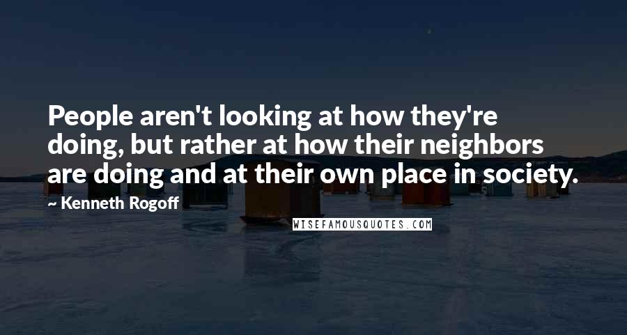 Kenneth Rogoff Quotes: People aren't looking at how they're doing, but rather at how their neighbors are doing and at their own place in society.