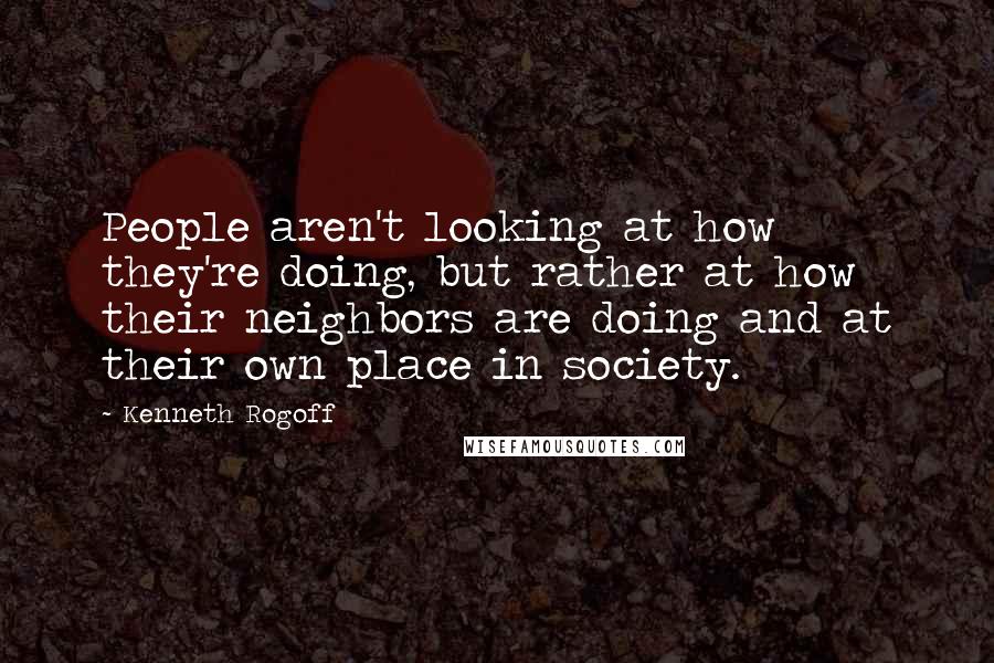 Kenneth Rogoff Quotes: People aren't looking at how they're doing, but rather at how their neighbors are doing and at their own place in society.