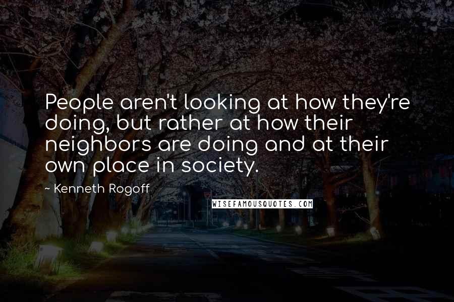 Kenneth Rogoff Quotes: People aren't looking at how they're doing, but rather at how their neighbors are doing and at their own place in society.