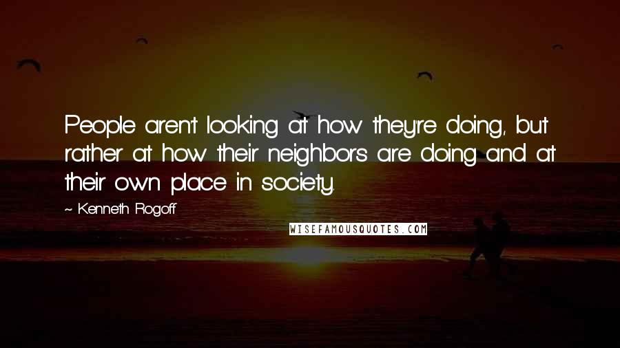 Kenneth Rogoff Quotes: People aren't looking at how they're doing, but rather at how their neighbors are doing and at their own place in society.