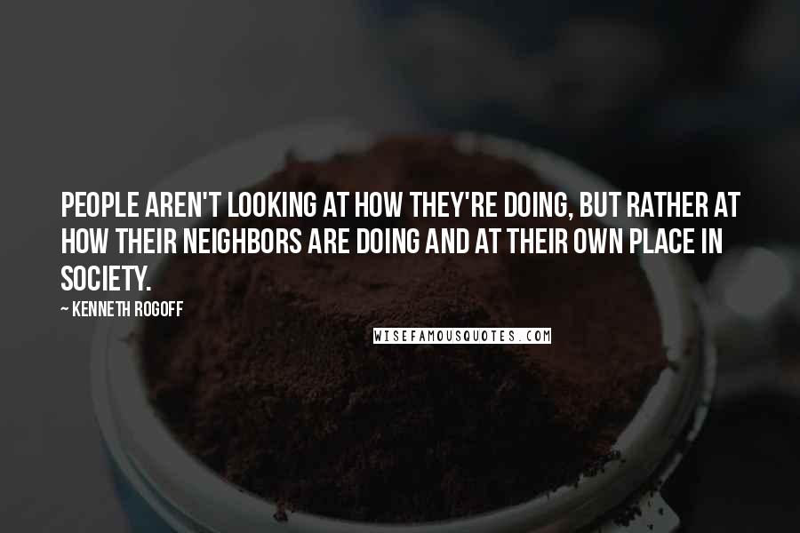 Kenneth Rogoff Quotes: People aren't looking at how they're doing, but rather at how their neighbors are doing and at their own place in society.