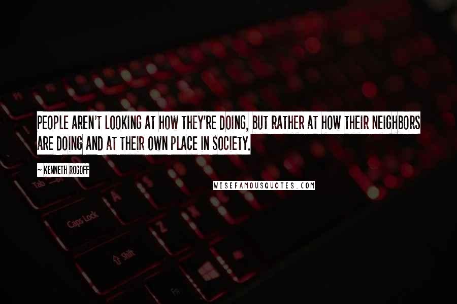 Kenneth Rogoff Quotes: People aren't looking at how they're doing, but rather at how their neighbors are doing and at their own place in society.