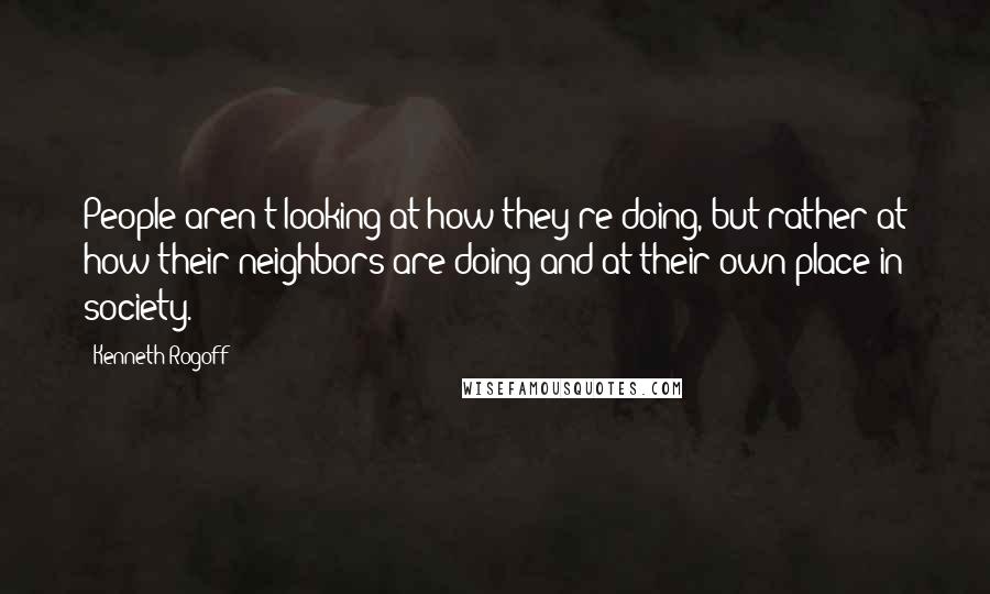 Kenneth Rogoff Quotes: People aren't looking at how they're doing, but rather at how their neighbors are doing and at their own place in society.