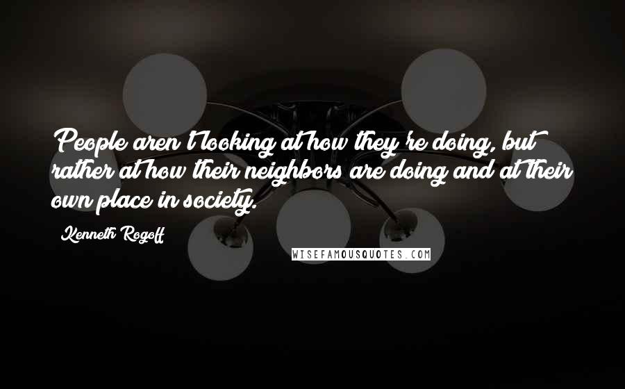 Kenneth Rogoff Quotes: People aren't looking at how they're doing, but rather at how their neighbors are doing and at their own place in society.