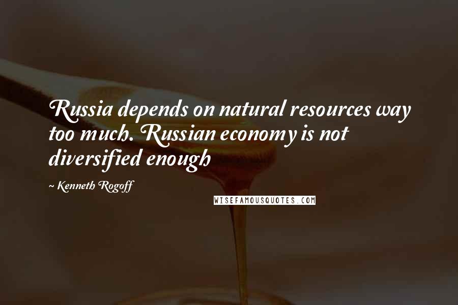 Kenneth Rogoff Quotes: Russia depends on natural resources way too much. Russian economy is not diversified enough